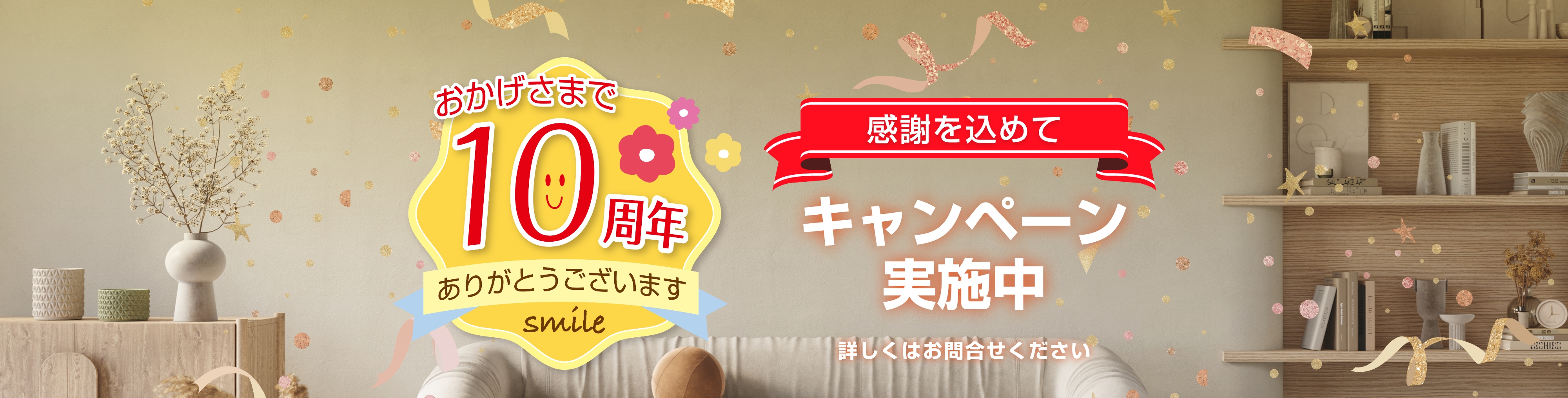 おかげさまで10周年ありがとうございます 感謝を込めてキャンペーン実施中　詳しくはお問い合わせください